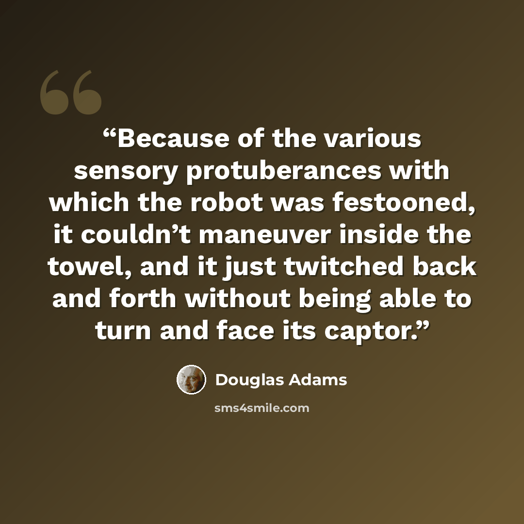 “Because of the various sensory protuberances with which the robot was festooned, it couldn’t maneuver inside the towel, and it just twitched back and forth without being able to turn and face its captor.” quote by Douglas Adams