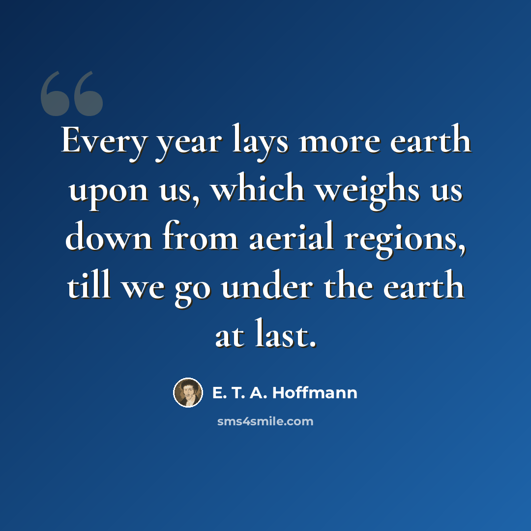 “Every year lays more earth upon us, which weighs us down from aerial regions, till we go under the earth at last.” quote by E. T. A. Hoffmann