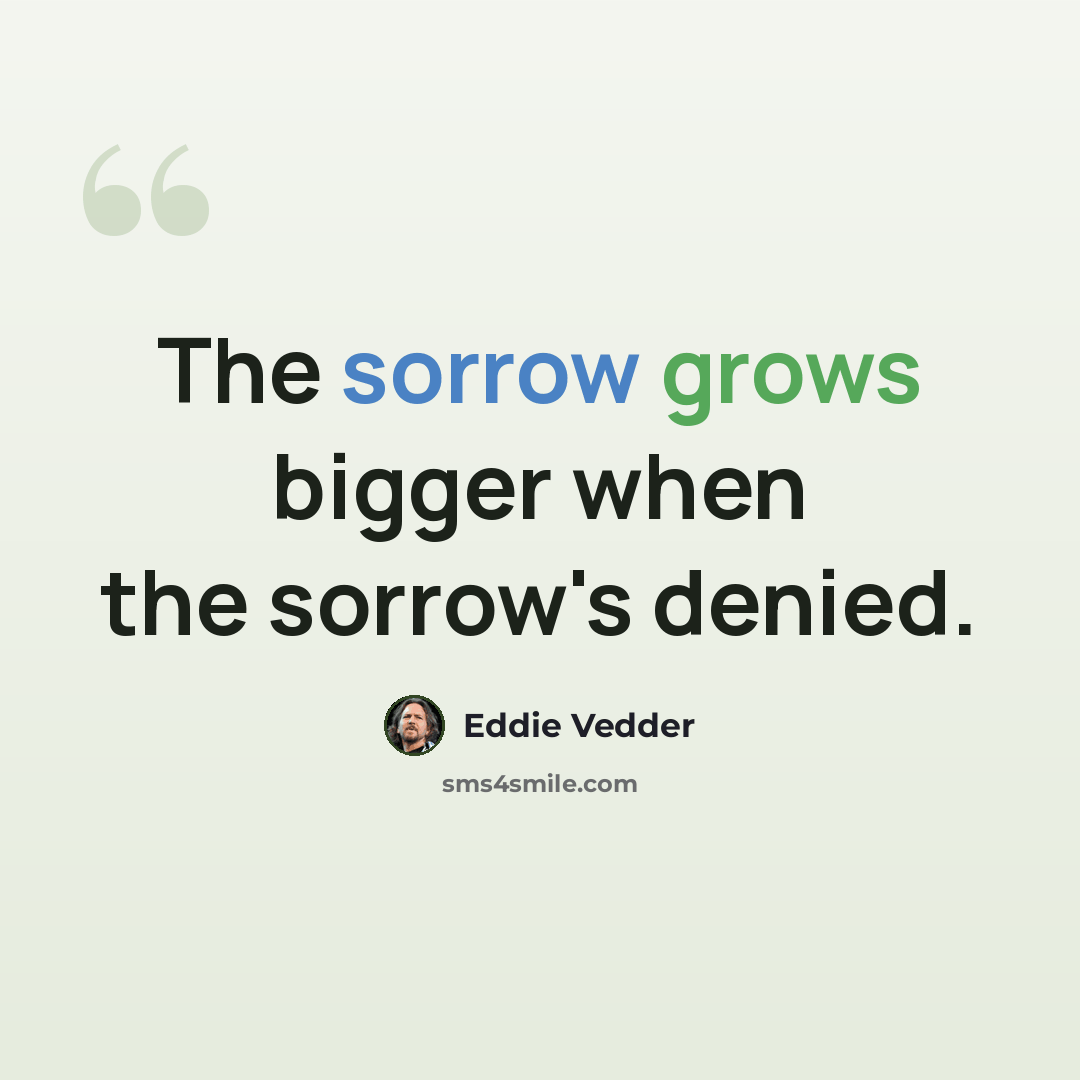 “The sorrow grows bigger when the sorrow's denied.” quote by Eddie Vedder