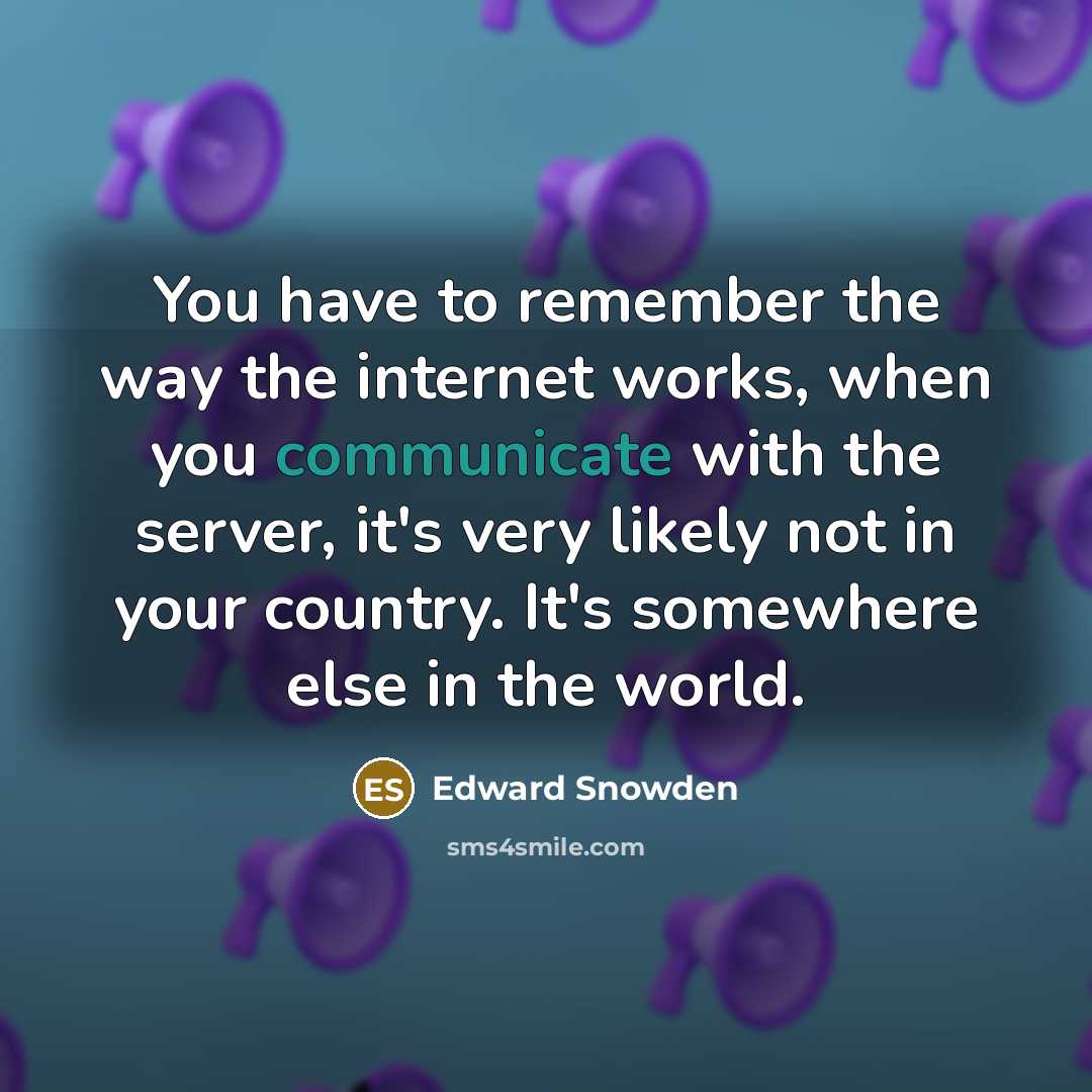 “You have to remember the way the internet works, when you communicate with the server, it's very likely not in your country. It's somewhere else in the world.” quote by Edward Snowden
