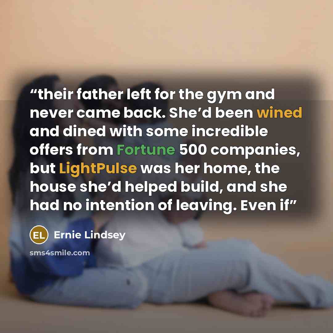 “their father left for the gym and never came back. She’d been wined and dined with some incredible offers from Fortune 500 companies, but LightPulse was her home, the house she’d helped build, and she had no intention of leaving. Even if” quote by Ernie Lindsey