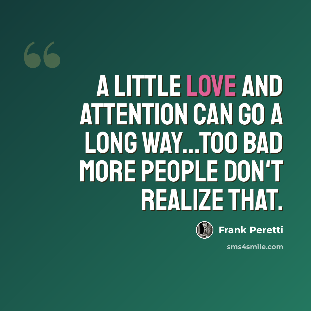 “A little love and attention can go a long way...too bad more people don't realize that.” quote by Frank Peretti