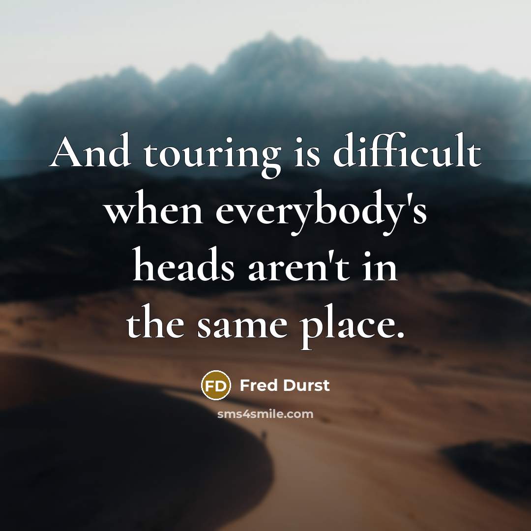 “And touring is difficult when everybody's heads aren't in the same place.” quote by Fred Durst