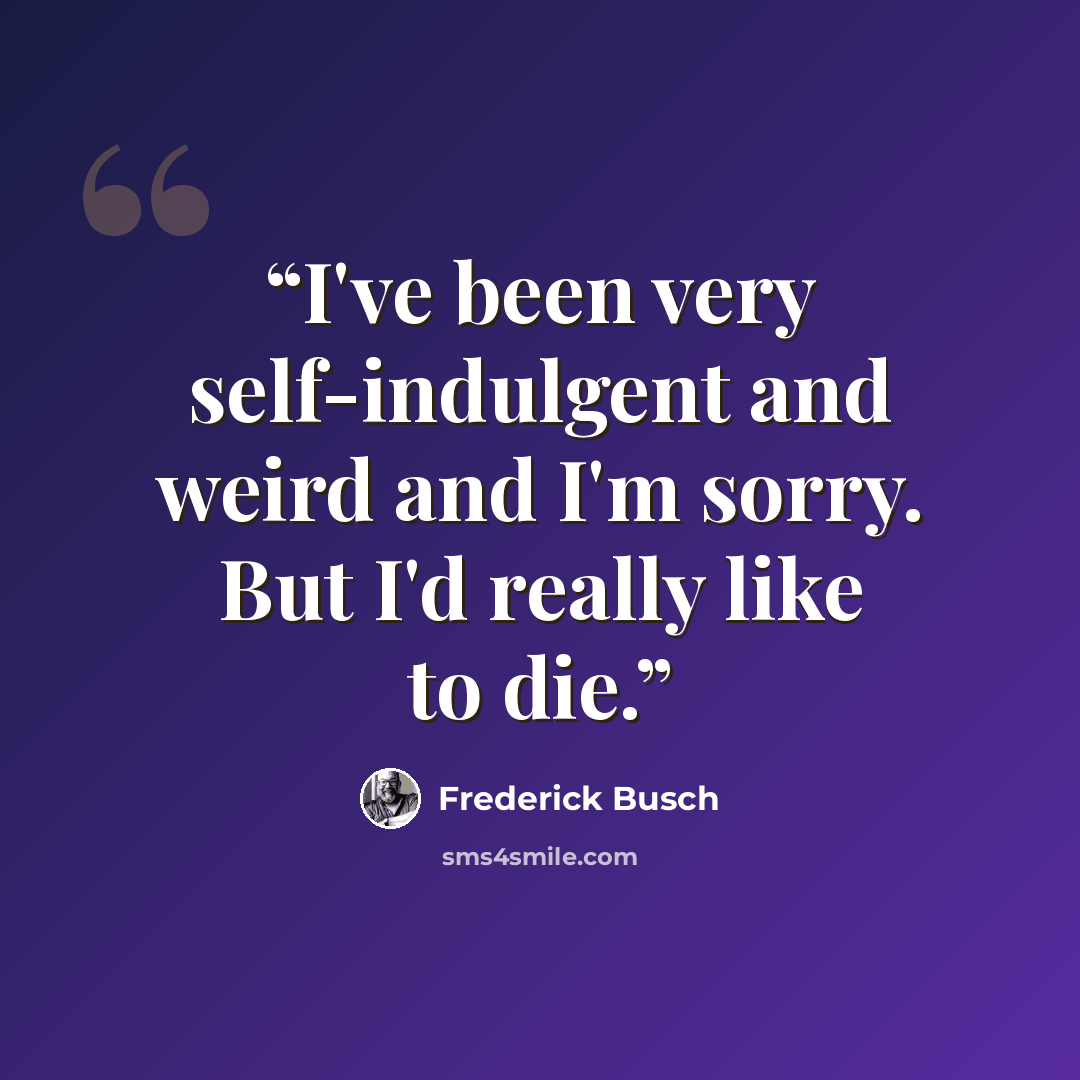 “I've been very self-indulgent and weird and I'm sorry. But I'd really like to die.” quote by Frederick Busch