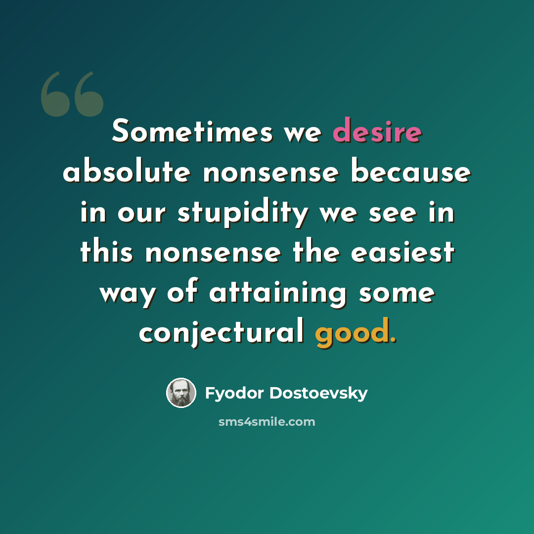 “Sometimes we desire absolute nonsense because in our stupidity we see in this nonsense the easiest way of attaining some conjectural good.” quote by Fyodor Dostoevsky