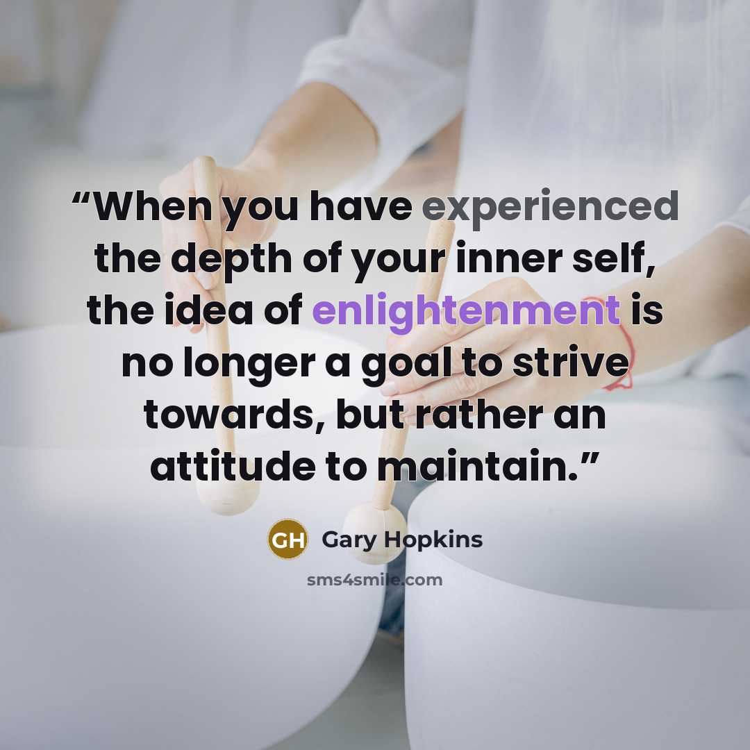 “When you have experienced the depth of your inner self, the idea of enlightenment is no longer a goal to strive towards, but rather an attitude to maintain.” quote by Gary Hopkins