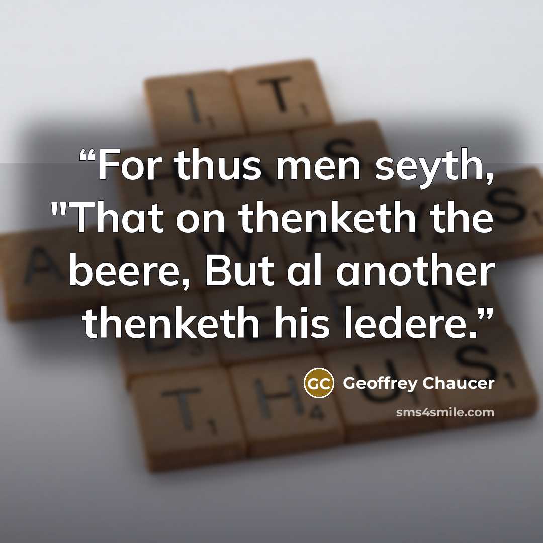 “For thus men seyth, "That on thenketh the beere, But al another thenketh his ledere.” quote by Geoffrey Chaucer