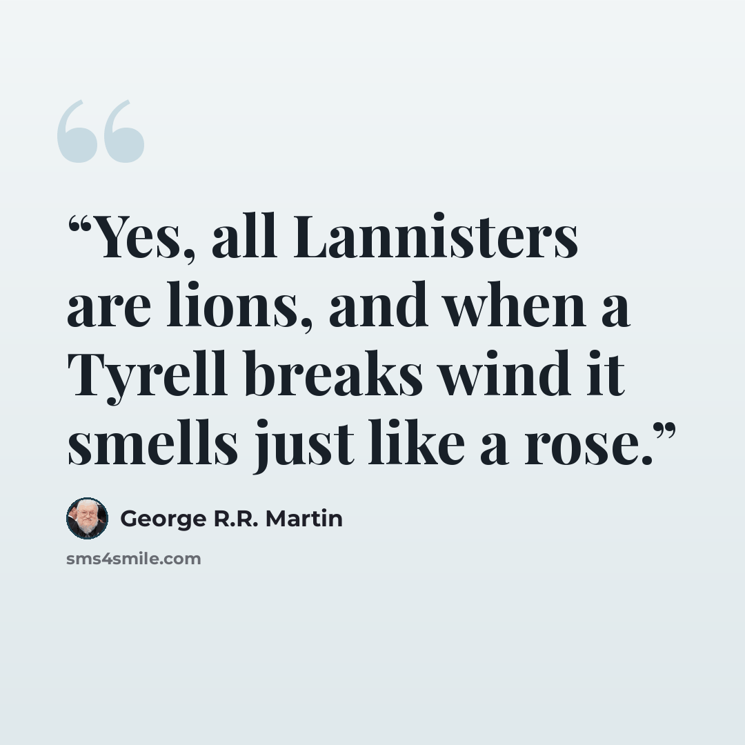 “Yes, all Lannisters are lions, and when a Tyrell breaks wind it smells just like a rose.” quote by George R.R. Martin