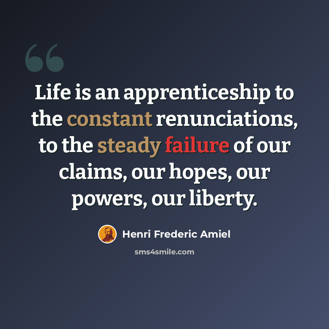 “Life is an apprenticeship to the constant renunciations, to the steady failure of our claims, our hopes, our powers, our liberty.” quote by Henri Frederic Amiel
