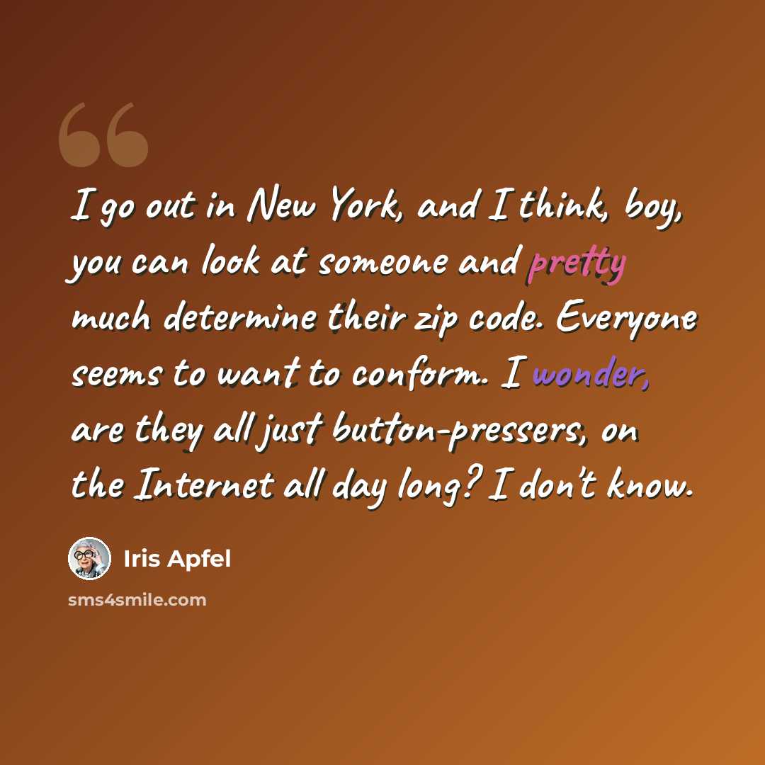 “I go out in New York, and I think, boy, you can look at someone and pretty much determine their zip code. Everyone seems to want to conform. I wonder, are they all just button-pressers, on the Internet all day long? I don't know.” quote by Iris Apfel