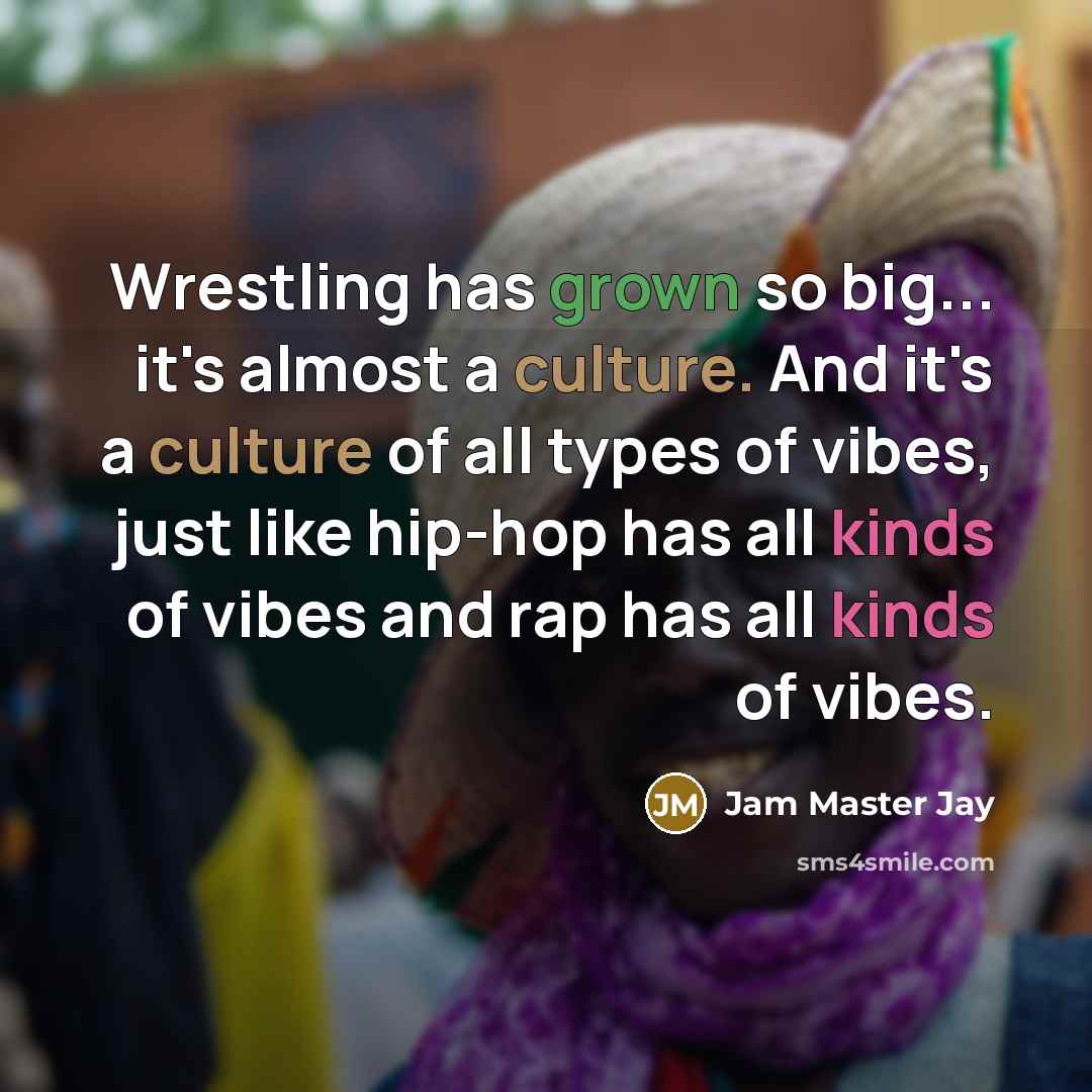“Wrestling has grown so big... it's almost a culture. And it's a culture of all types of vibes, just like hip-hop has all kinds of vibes and rap has all kinds of vibes.” quote by Jam Master Jay