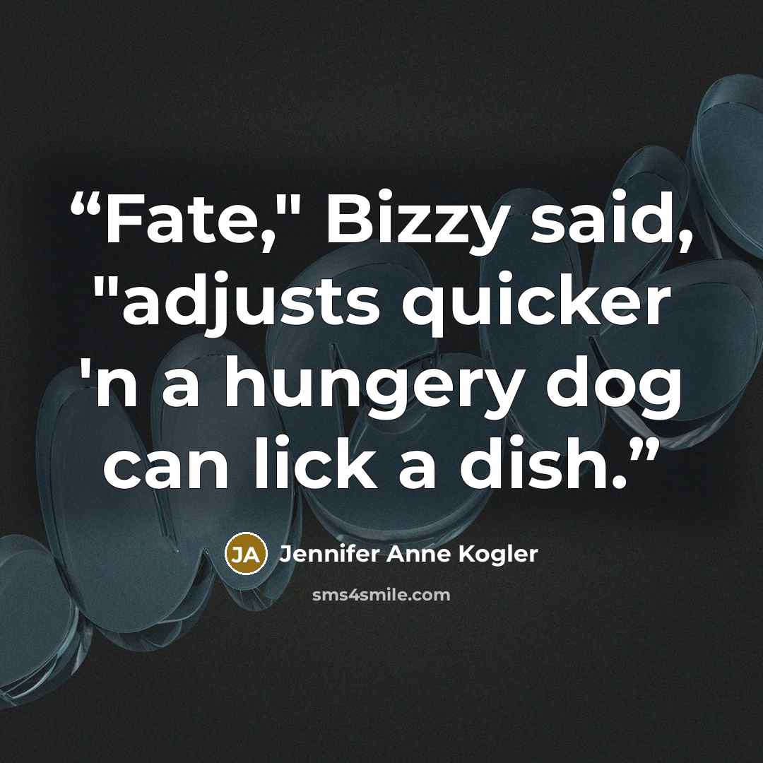“Fate," Bizzy said, "adjusts quicker 'n a hungery dog can lick a dish.” quote by Jennifer Anne Kogler
