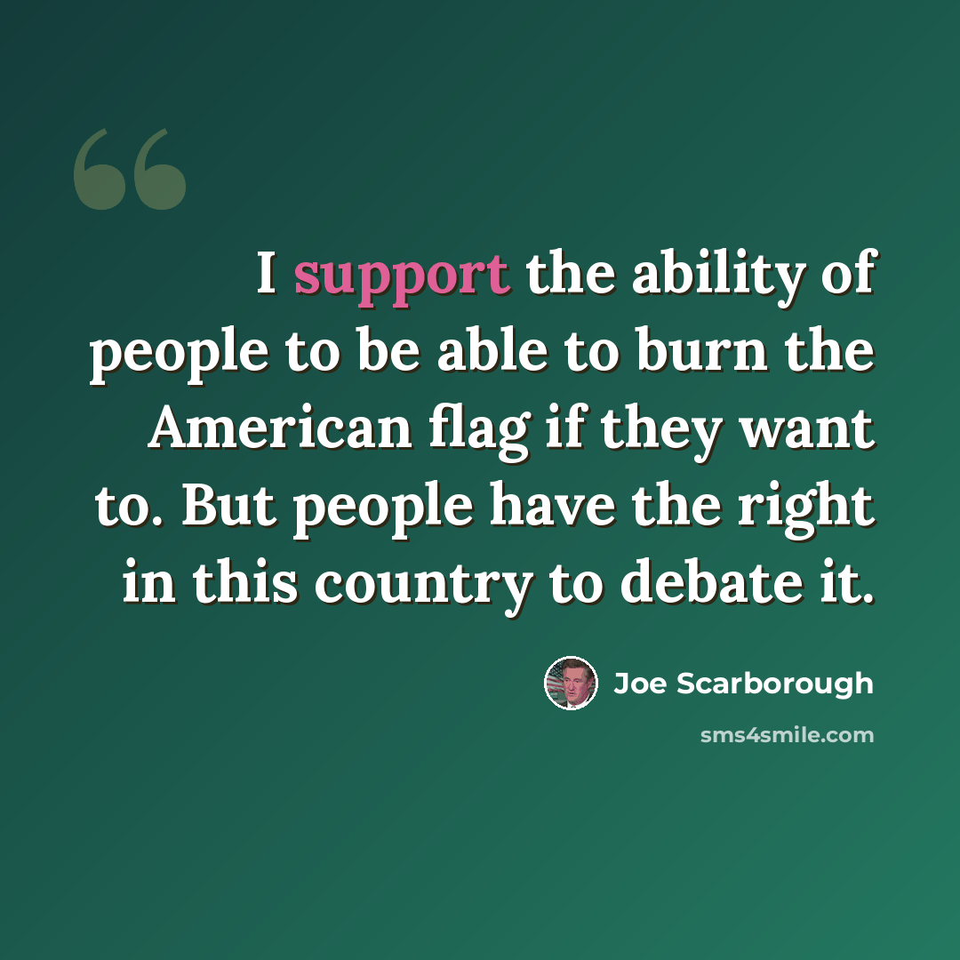“I support the ability of people to be able to burn the American flag if they want to. But people have the right in this country to debate it.” quote by Joe Scarborough