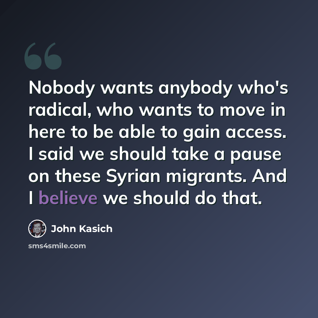 “Nobody wants anybody who's radical, who wants to move in here to be able to gain access. I said we should take a pause on these Syrian migrants. And I believe we should do that.” quote by John Kasich