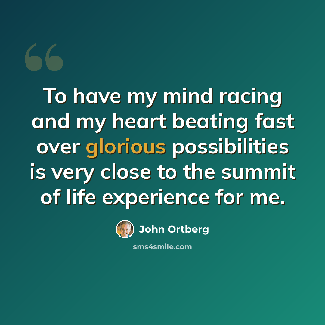 “To have my mind racing and my heart beating fast over glorious possibilities is very close to the summit of life experience for me.” quote by John Ortberg