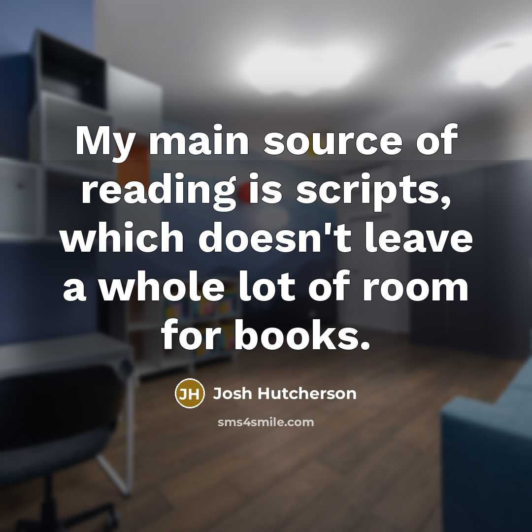 “My main source of reading is scripts, which doesn't leave a whole lot of room for books.” quote by Josh Hutcherson