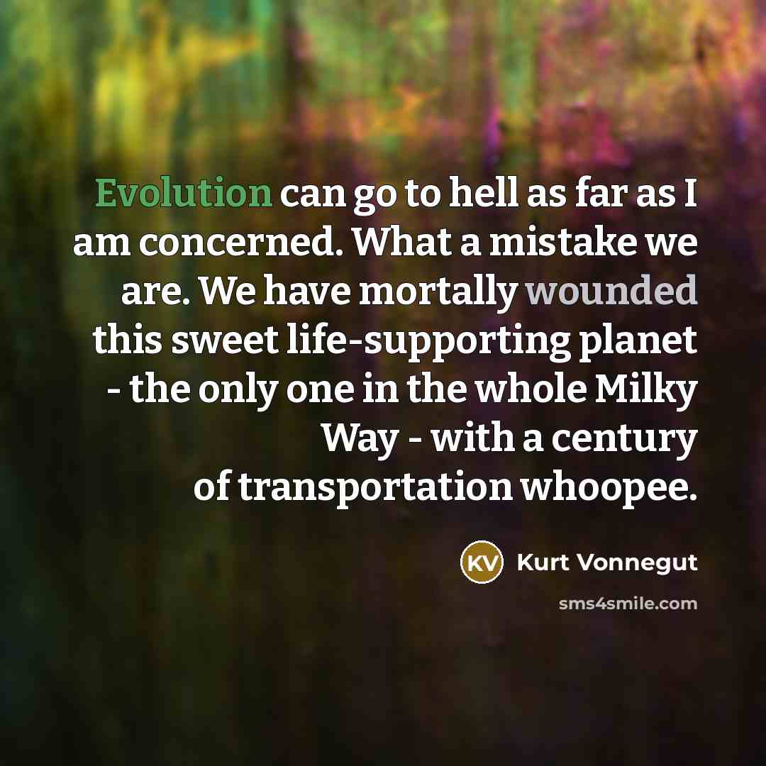 “Evolution can go to hell as far as I am concerned. What a mistake we are. We have mortally wounded this sweet life-supporting planet - the only one in the whole Milky Way - with a century of transportation whoopee.” quote by Kurt Vonnegut