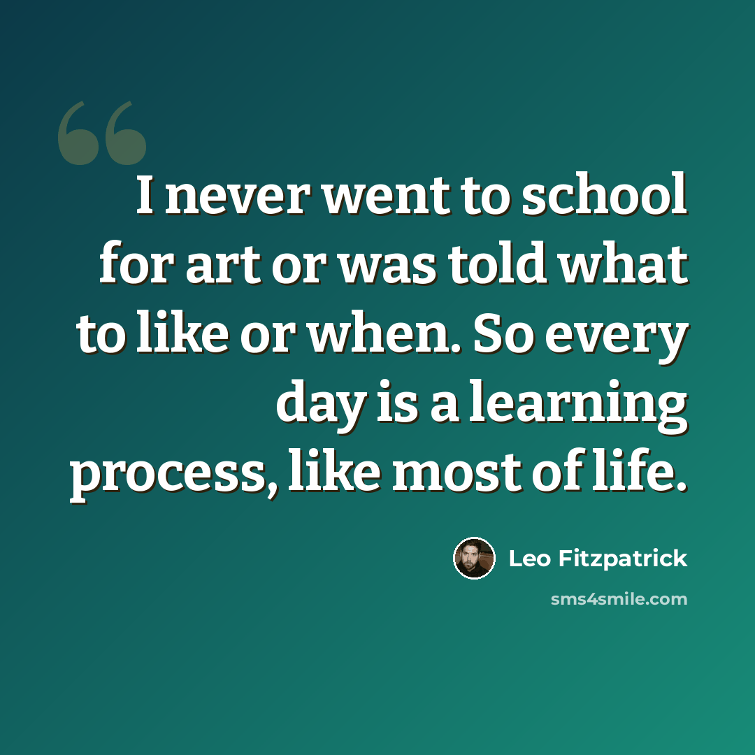 “I never went to school for art or was told what to like or when. So every day is a learning process, like most of life.” quote by Leo Fitzpatrick