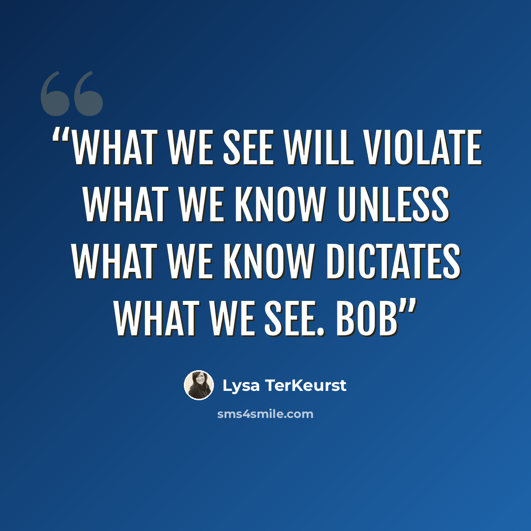 “What we see will violate what we know unless what we know dictates what we see. Bob” quote by Lysa TerKeurst