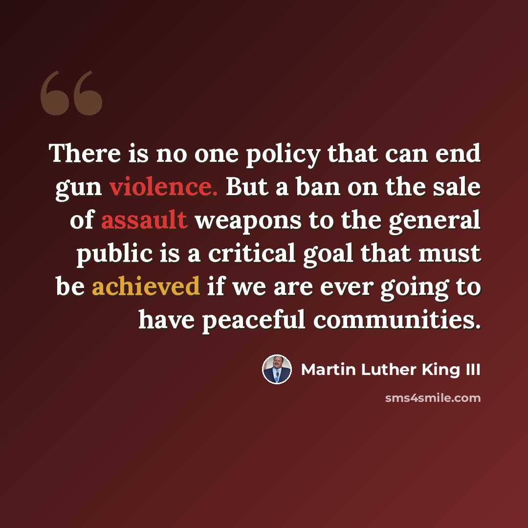 “There is no one policy that can end gun violence. But a ban on the sale of assault weapons to the general public is a critical goal that must be achieved if we are ever going to have peaceful communities.” quote by Martin Luther King III