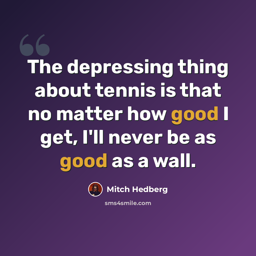 “The depressing thing about tennis is that no matter how good I get, I'll never be as good as a wall.” quote by Mitch Hedberg