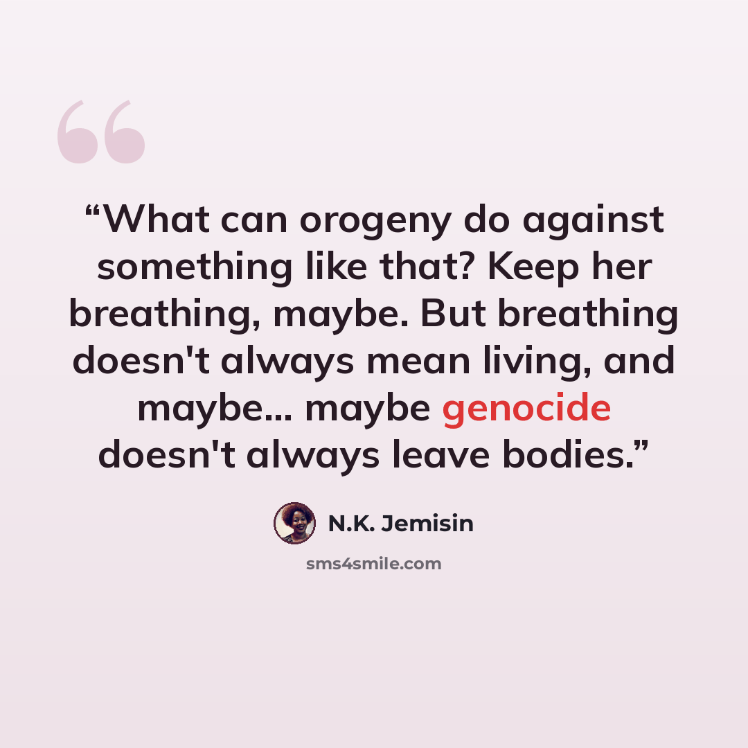 “What can orogeny do against something like that? Keep her breathing, maybe. But breathing doesn't always mean living, and maybe... maybe genocide doesn't always leave bodies.” quote by N.K. Jemisin