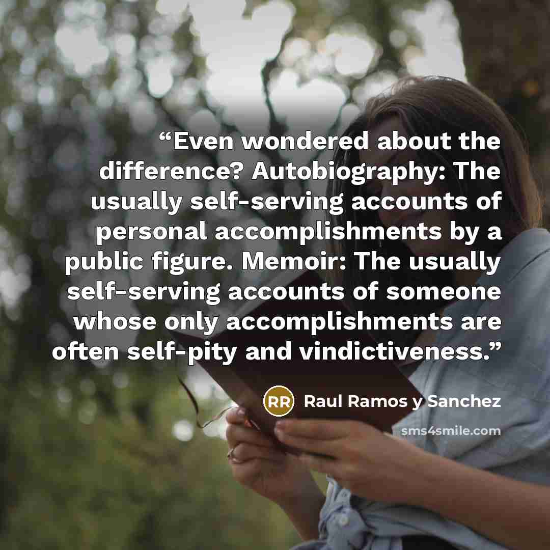 “Even wondered about the difference? Autobiography: The usually self-serving accounts of personal accomplishments by a public figure. Memoir: The usually self-serving accounts of someone whose only accomplishments are often self-pity and vindictiveness.” quote by Raul Ramos y Sanchez