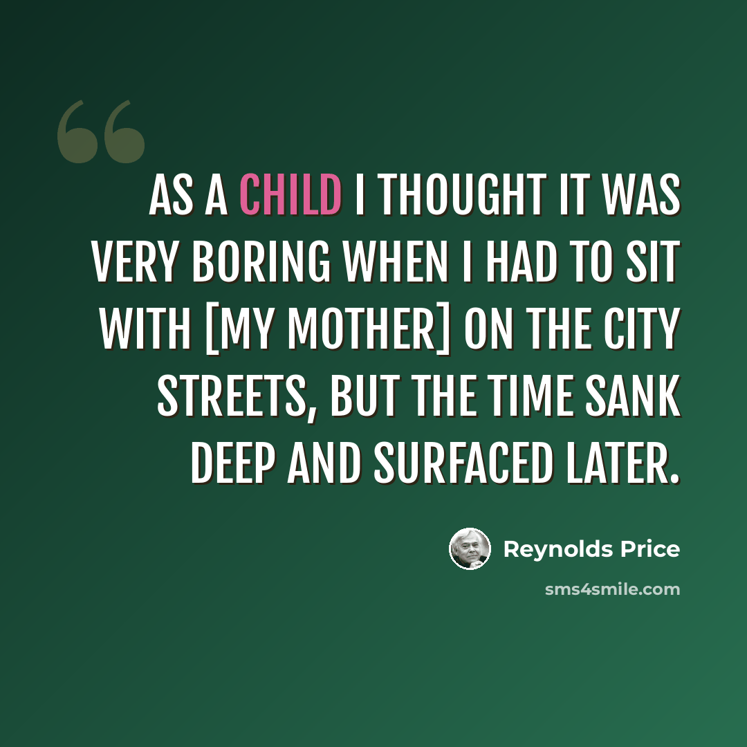 “As a child I thought it was very boring when I had to sit with [my mother] on the city streets, but the time sank deep and surfaced later.” quote by Reynolds Price