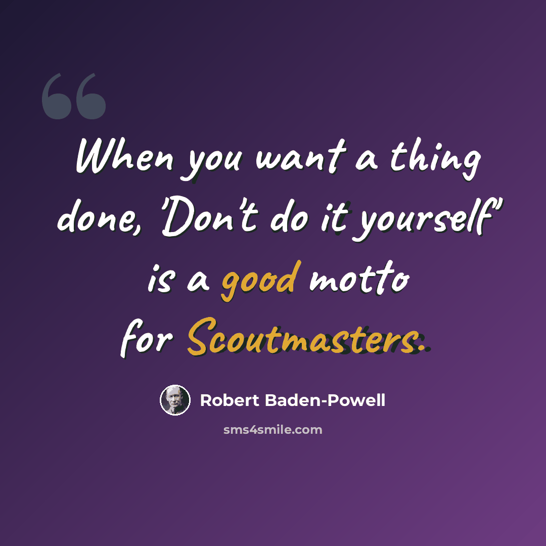 “When you want a thing done, 'Don't do it yourself' is a good motto for Scoutmasters.” quote by Robert Baden-Powell