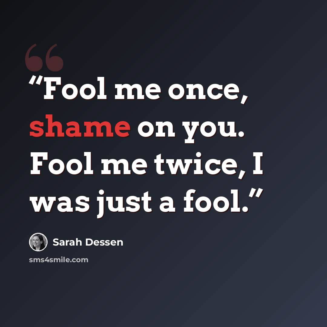 “Fool me once, shame on you. Fool me twice, I was just a fool.” quote by Sarah Dessen