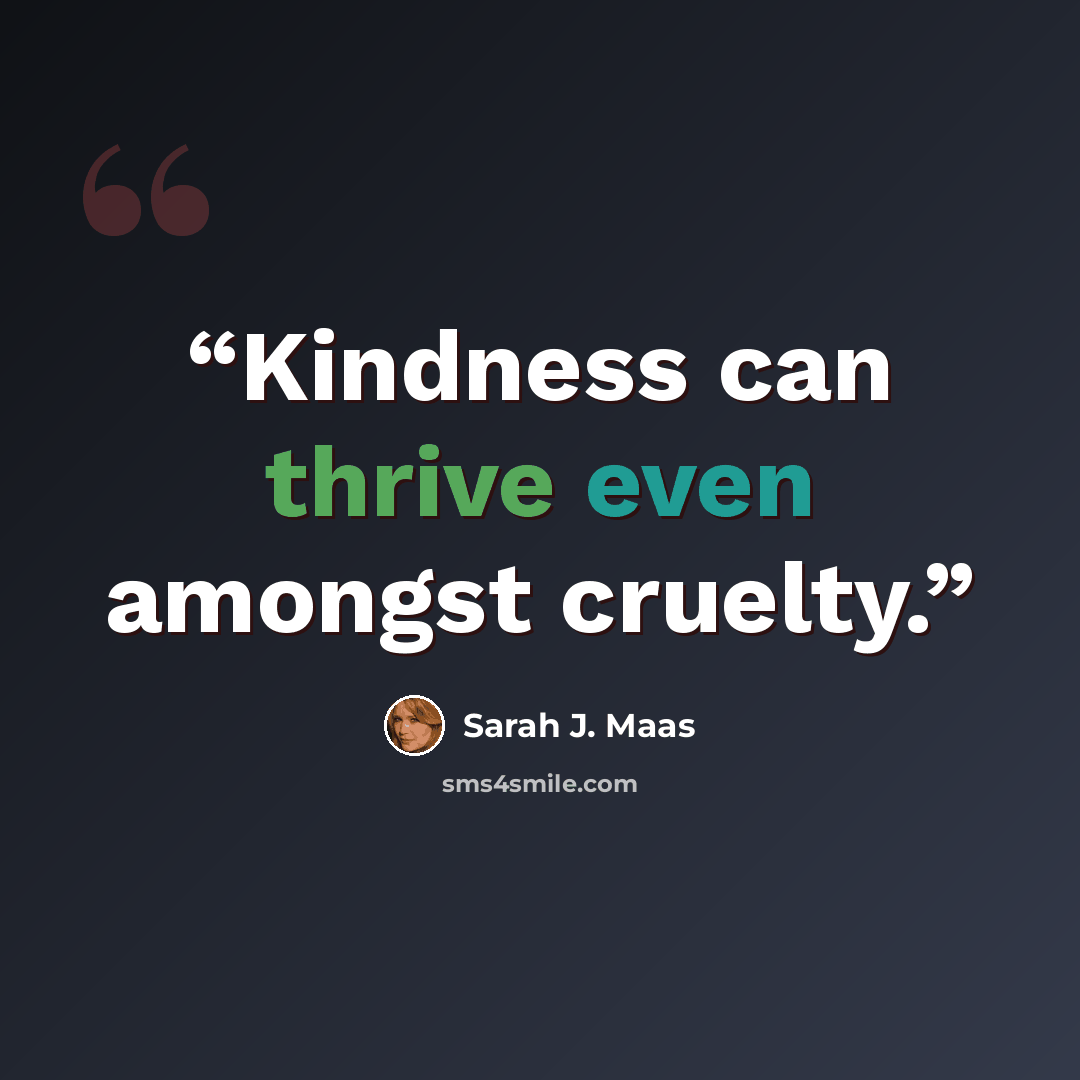 “Kindness can thrive even amongst cruelty.” quote by Sarah J. Maas
