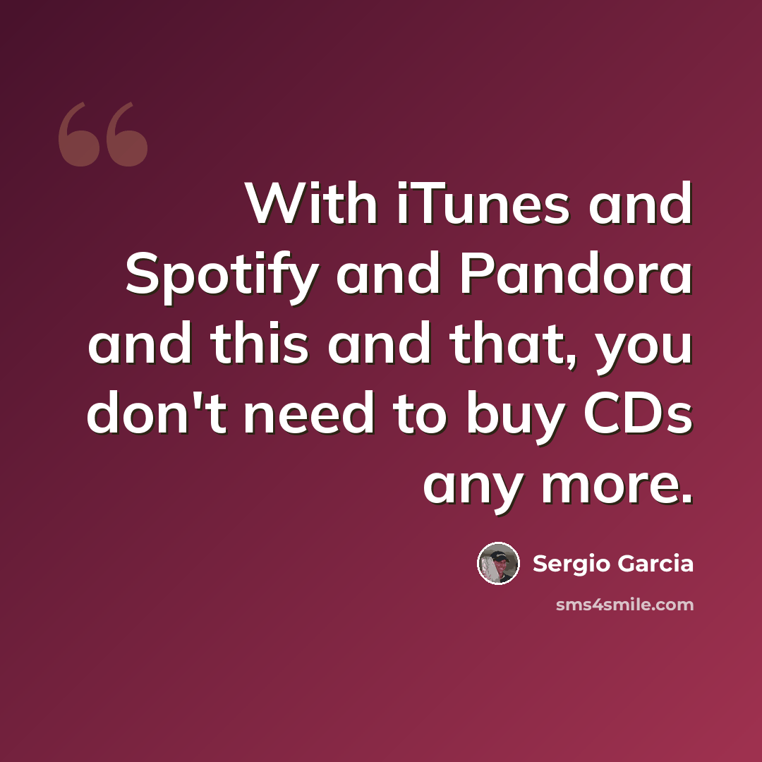 “With iTunes and Spotify and Pandora and this and that, you don't need to buy CDs any more.” quote by Sergio Garcia