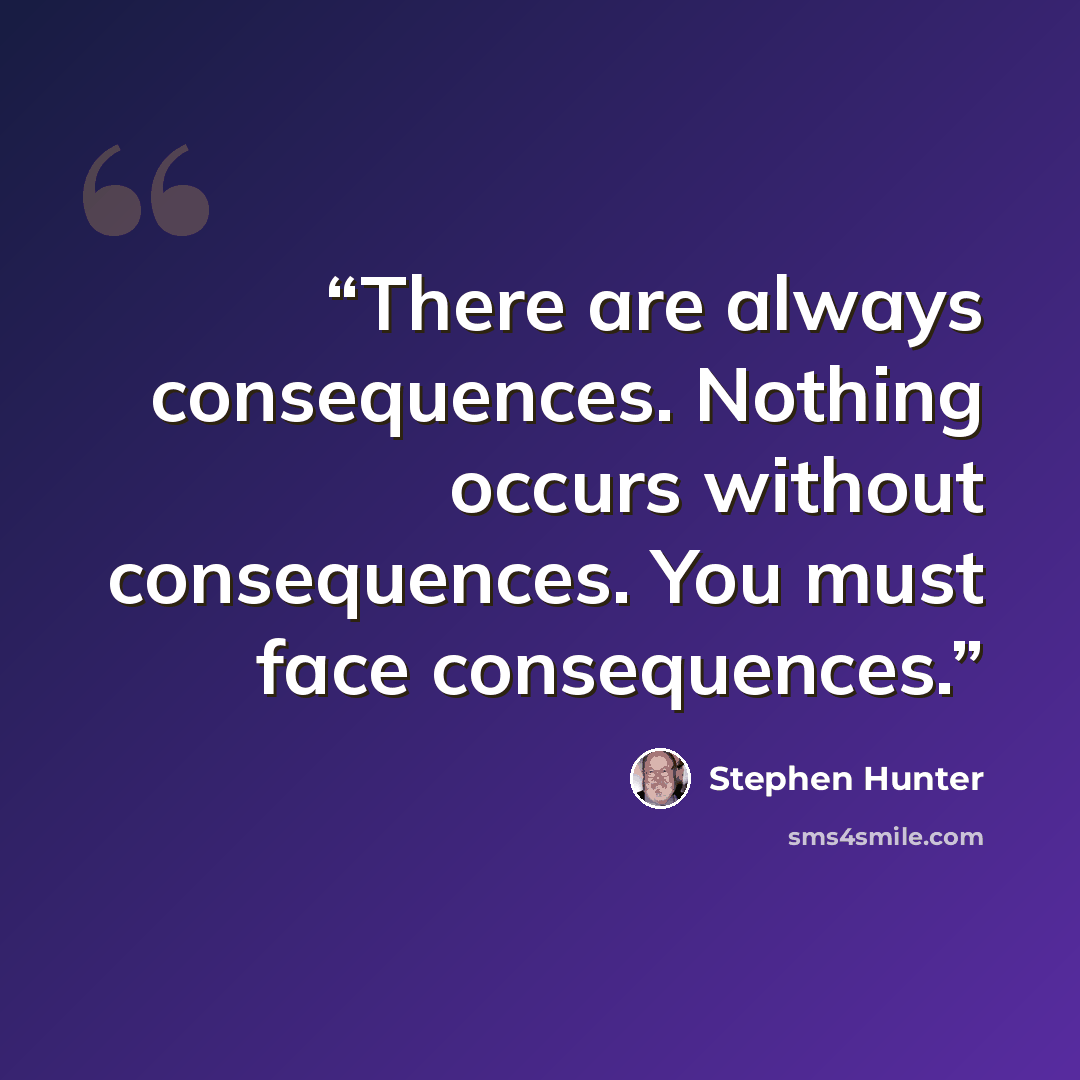 “There are always consequences. Nothing occurs without consequences. You must face consequences.” quote by Stephen Hunter