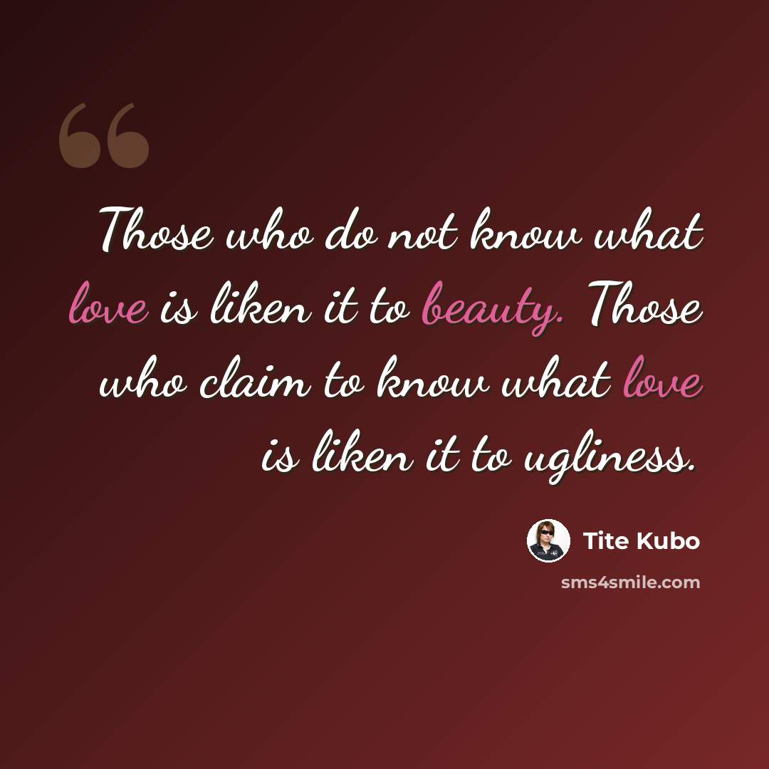 “Those who do not know what love is liken it to beauty. Those who claim to know what love is liken it to ugliness.” quote by Tite Kubo