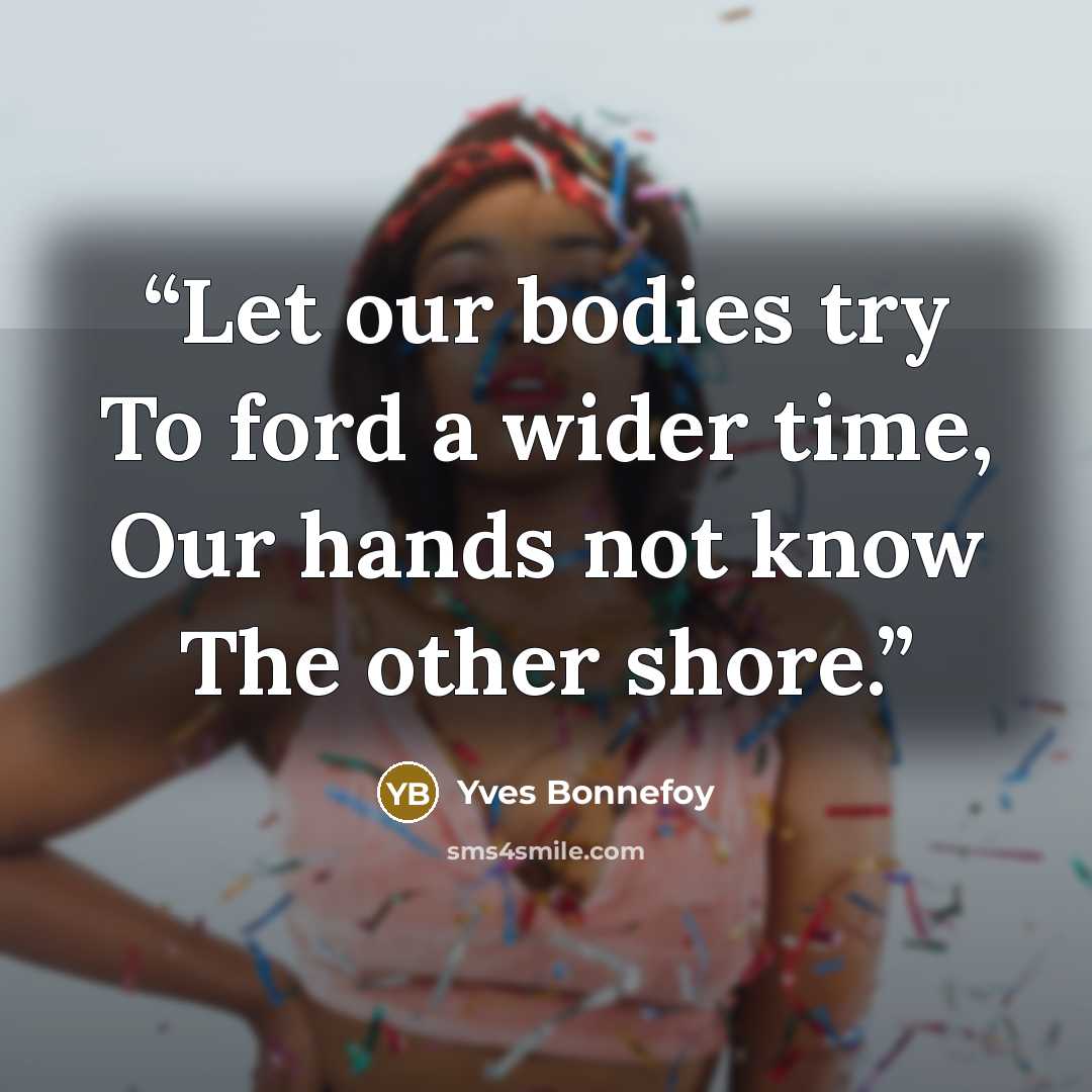 “Let our bodies try To ford a wider time, Our hands not know The other shore.” quote by Yves Bonnefoy