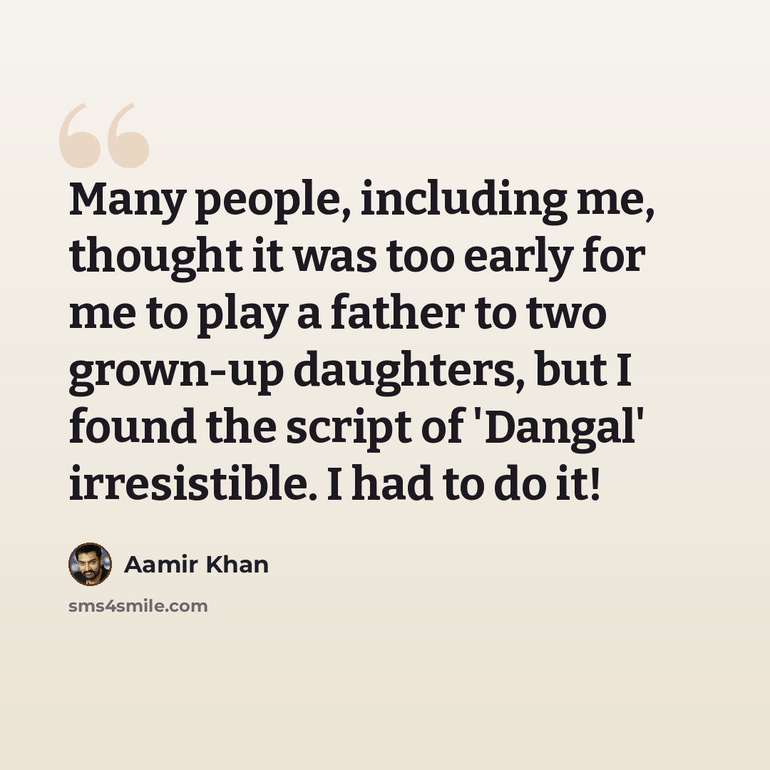 “Many people, including me, thought it was too early for me to play a father to two grown-up daughters, but I found the script of 'Dangal' irresistible. I had to do it!” quote by Aamir Khan
