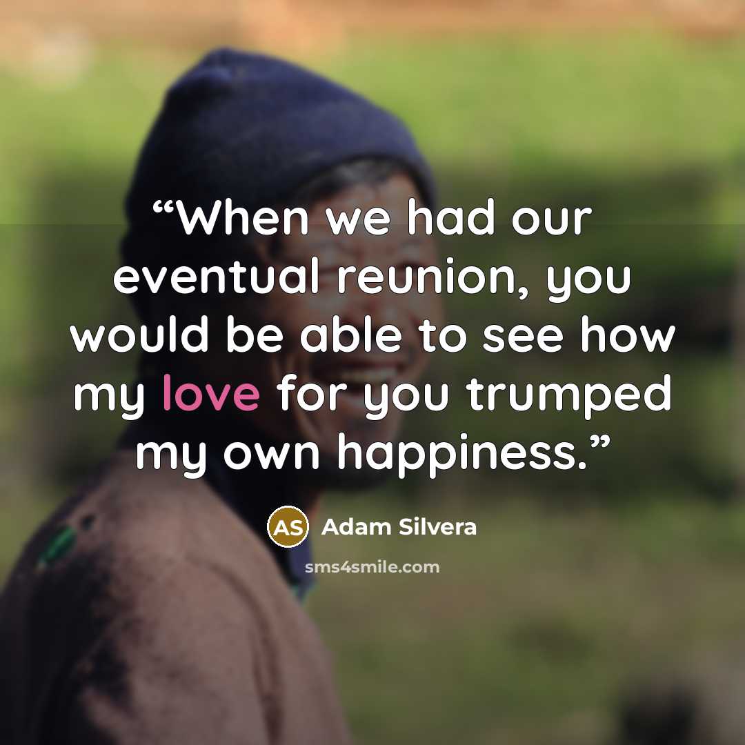 “When we had our eventual reunion, you would be able to see how my love for you trumped my own happiness.” quote by Adam Silvera