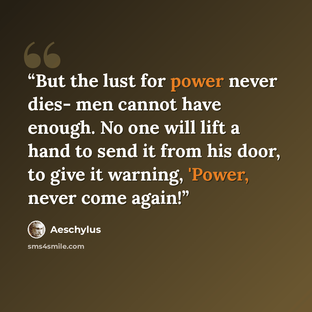 “But the lust for power never dies- men cannot have enough. No one will lift a hand to send it from his door, to give it warning, 'Power, never come again!” quote by Aeschylus