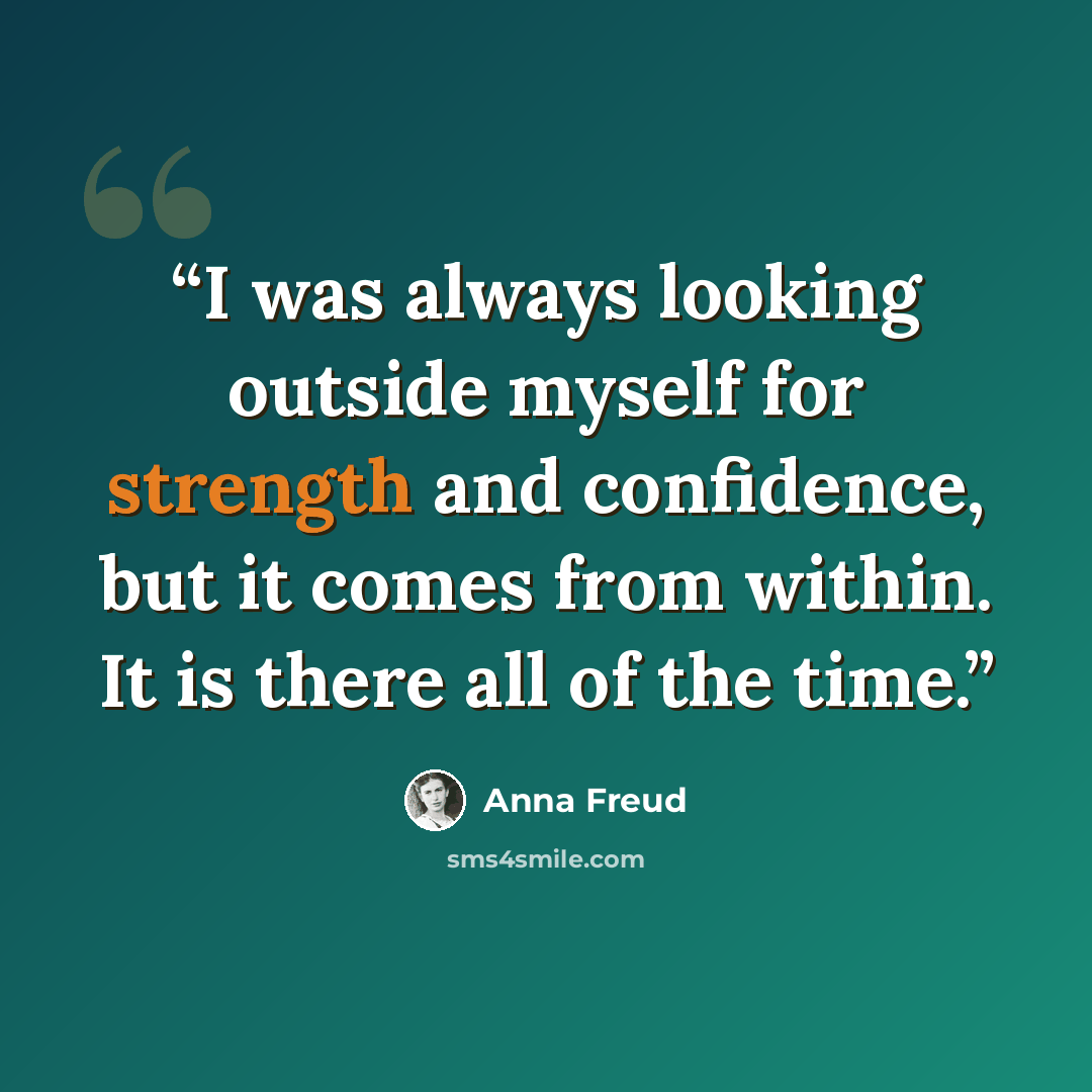 “I was always looking outside myself for strength and confidence, but it comes from within. It is there all of the time.” quote by Anna Freud