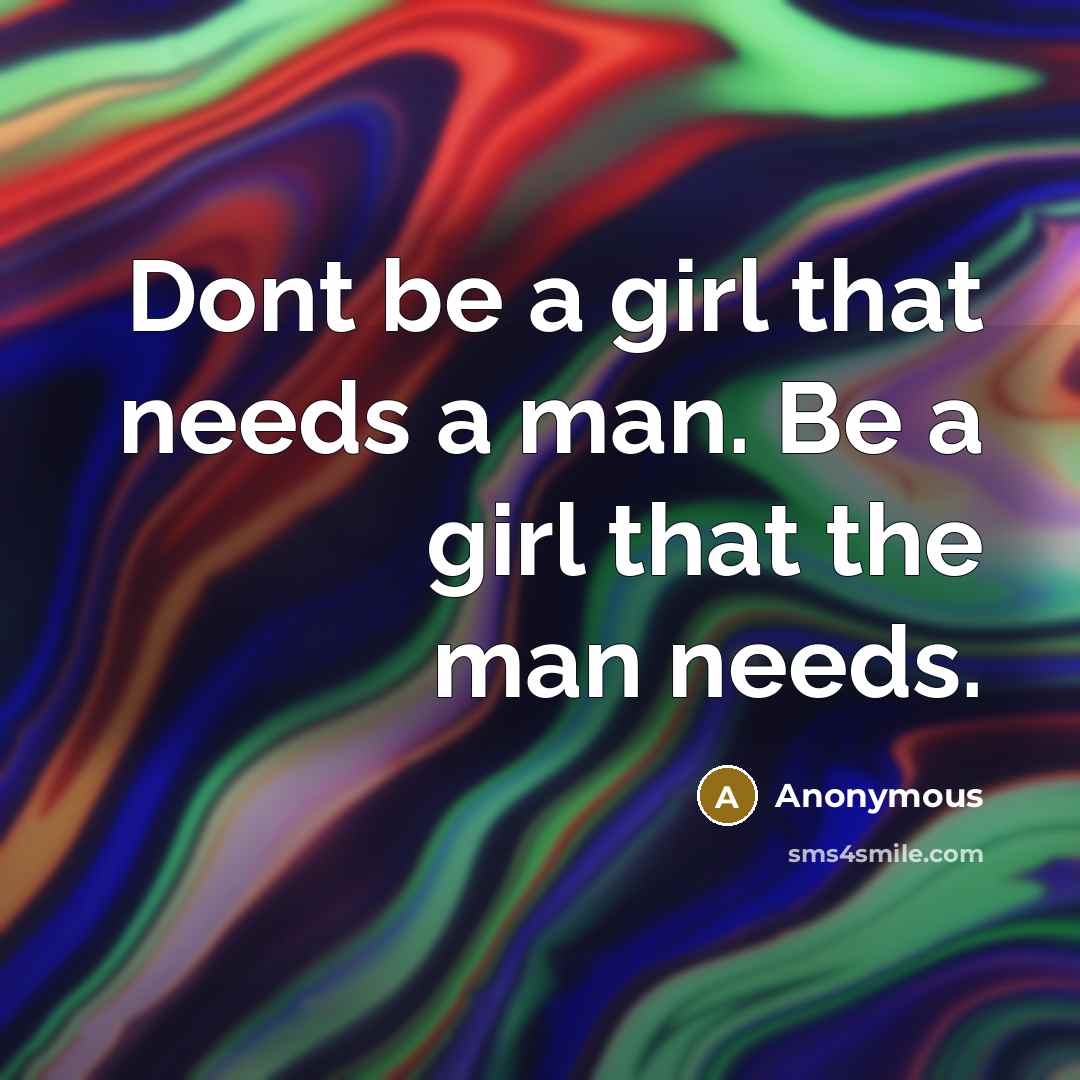“Dont be a girl that needs a man. Be a girl that the man needs.” quote by Anonymous