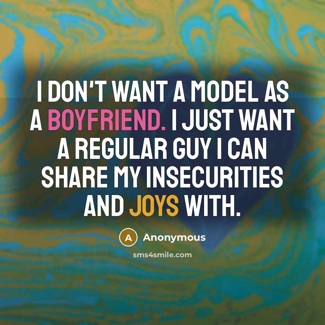“I don't want a model as a boyfriend. I just want a regular guy I can share my insecurities and joys with.” quote by Anonymous