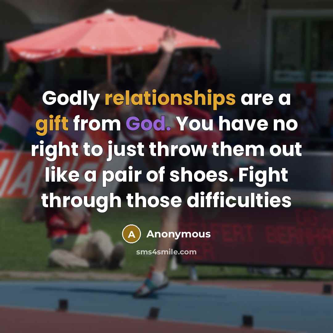 “Godly relationships are a gift from God. You have no right to just throw them out like a pair of shoes. Fight through those difficulties” quote by Anonymous
