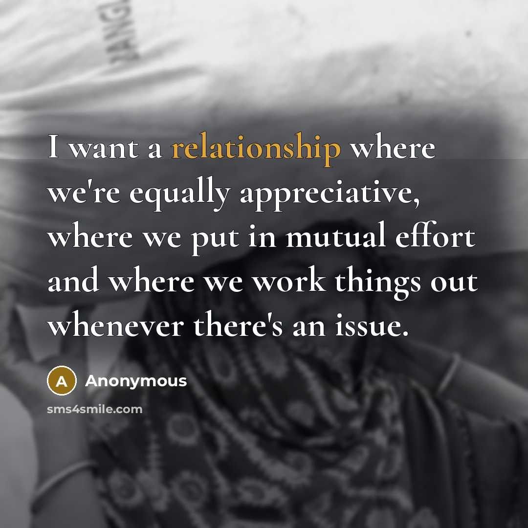 “I want a relationship where we're equally appreciative, where we put in mutual effort and where we work things out whenever there's an issue.” quote by Anonymous