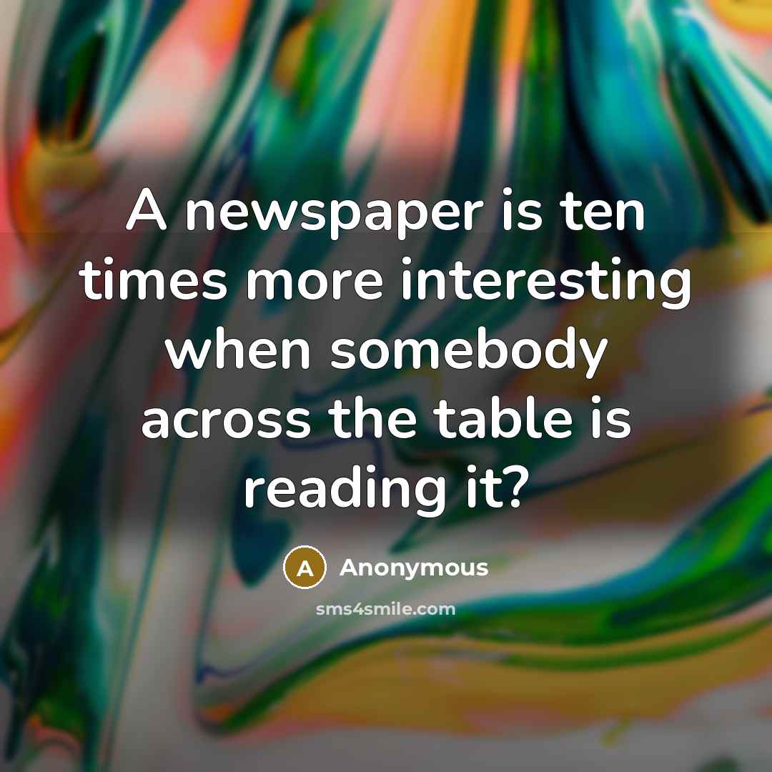 “A newspaper is ten times more interesting when somebody across the table is reading it?” quote by Anonymous