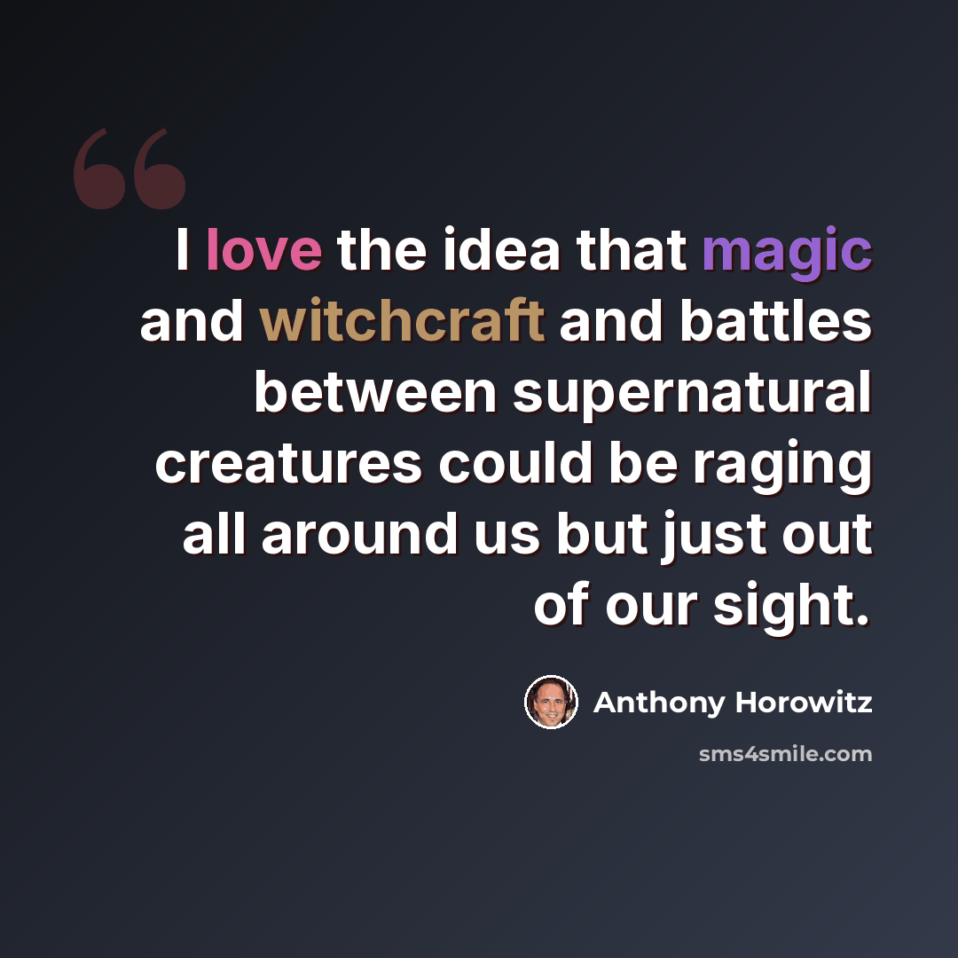 “I love the idea that magic and witchcraft and battles between supernatural creatures could be raging all around us but just out of our sight.” quote by Anthony Horowitz