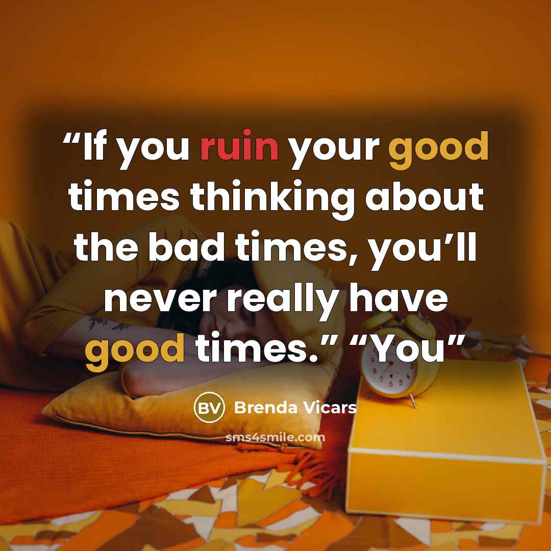 “If you ruin your good times thinking about the bad times, you’ll never really have good times.” “You” quote by Brenda Vicars