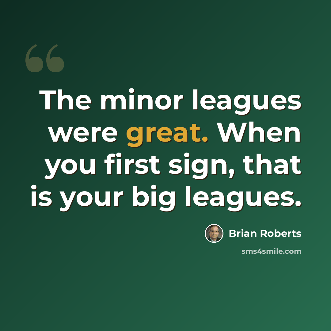 “The minor leagues were great. When you first sign, that is your big leagues.” quote by Brian Roberts
