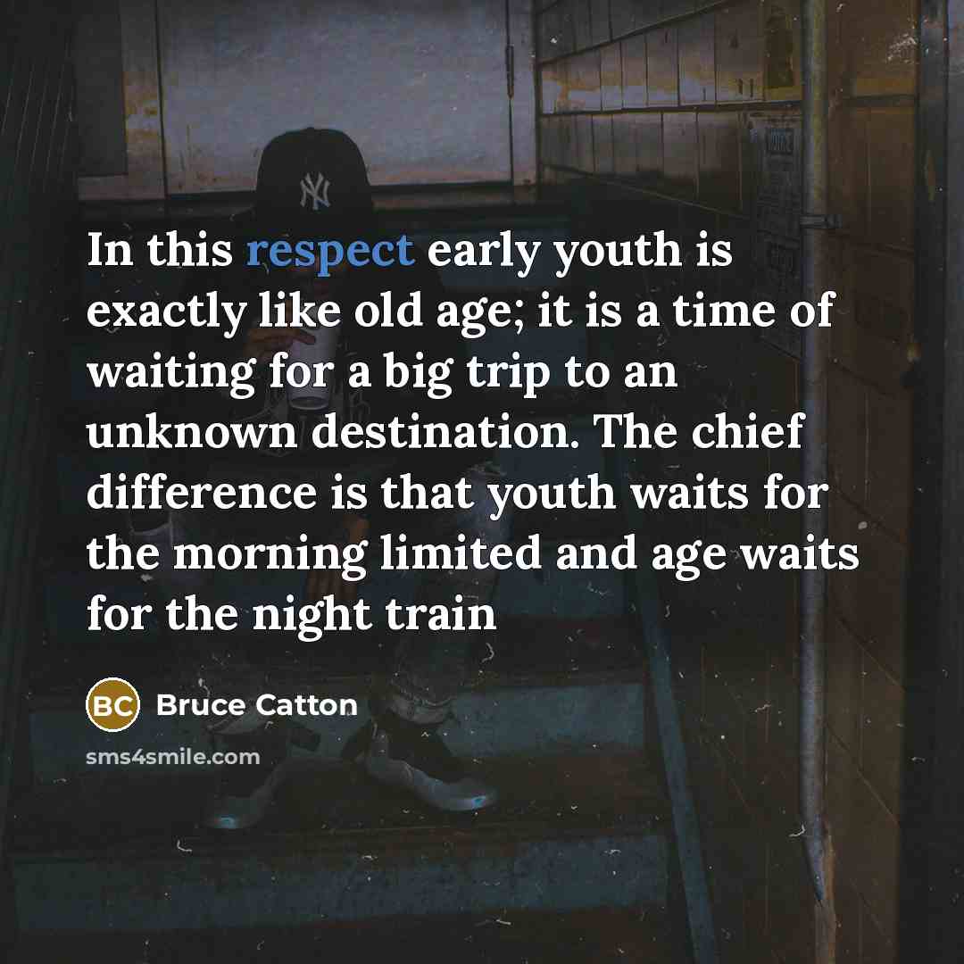 “In this respect early youth is exactly like old age; it is a time of waiting for a big trip to an unknown destination. The chief difference is that youth waits for the morning limited and age waits for the night train” quote by Bruce Catton