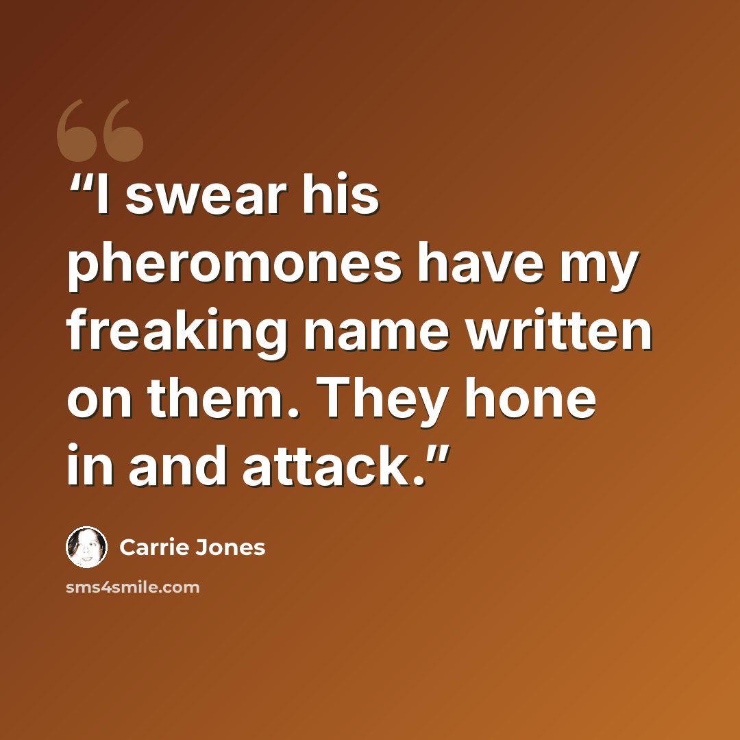 “I swear his pheromones have my freaking name written on them. They hone in and attack.” quote by Carrie Jones
