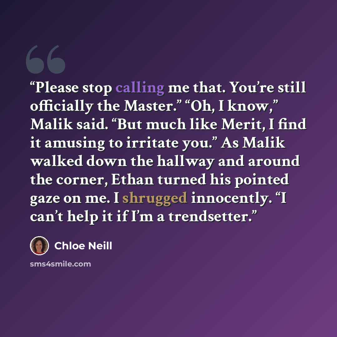 “Please stop calling me that. You’re still officially the Master.” “Oh, I know,” Malik said. “But much like Merit, I find it amusing to irritate you.” As Malik walked down the hallway and around the corner, Ethan turned his pointed gaze on me. I shrugged innocently. “I can’t help it if I’m a…” quote by Chloe Neill